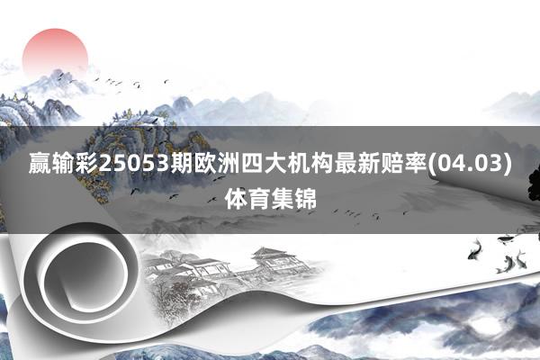 赢输彩25053期欧洲四大机构最新赔率(04.03)体育集锦
