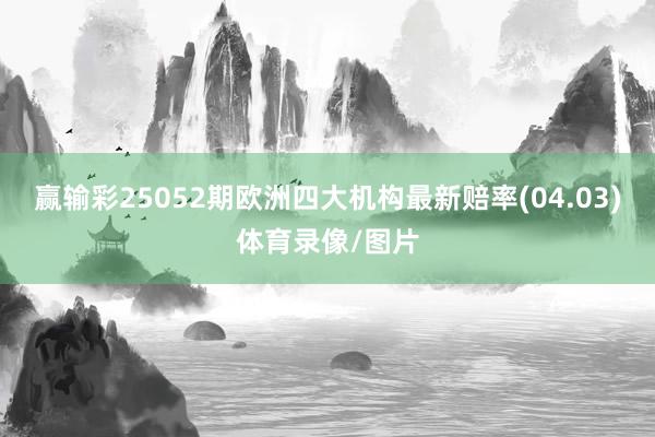 赢输彩25052期欧洲四大机构最新赔率(04.03)体育录像/图片