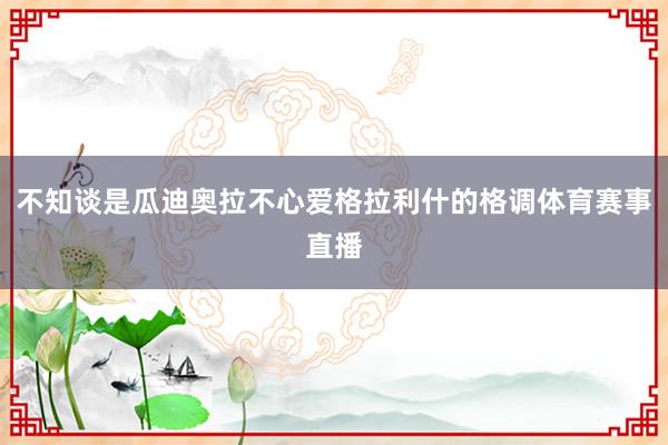 不知谈是瓜迪奥拉不心爱格拉利什的格调体育赛事直播