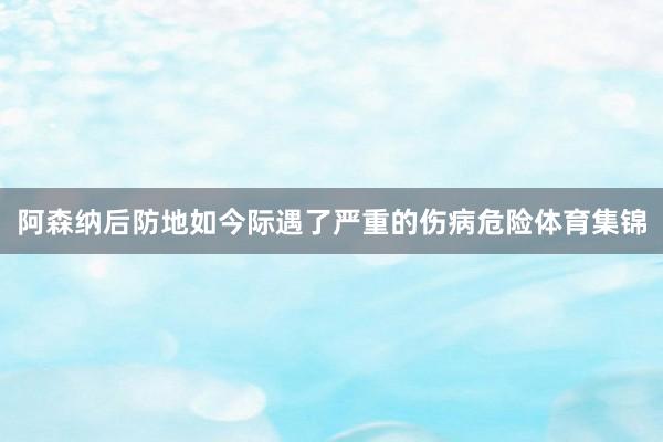 阿森纳后防地如今际遇了严重的伤病危险体育集锦