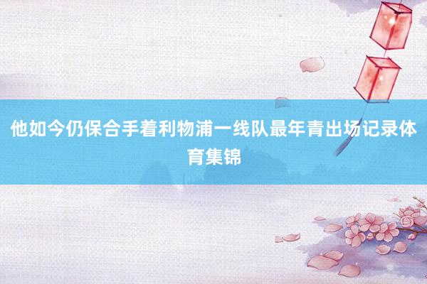 他如今仍保合手着利物浦一线队最年青出场记录体育集锦