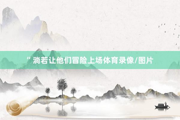 ”淌若让他们冒险上场体育录像/图片