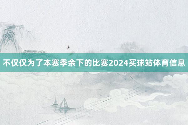 不仅仅为了本赛季余下的比赛2024买球站体育信息