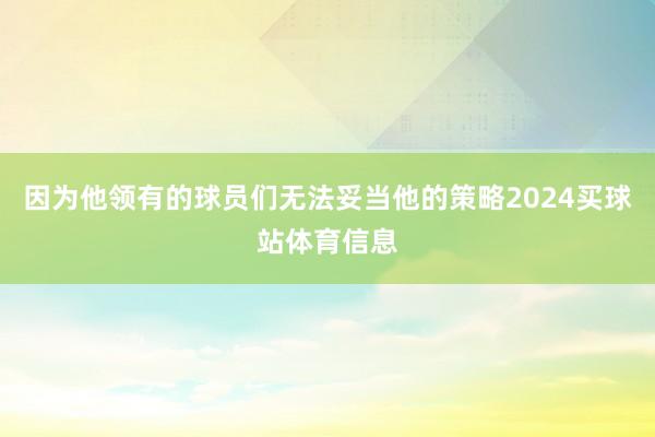 因为他领有的球员们无法妥当他的策略2024买球站体育信息