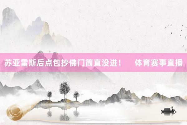 苏亚雷斯后点包抄佛门简直没进！    体育赛事直播