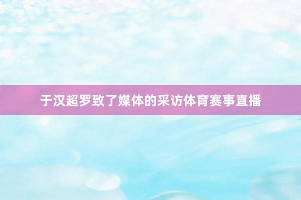 于汉超罗致了媒体的采访体育赛事直播