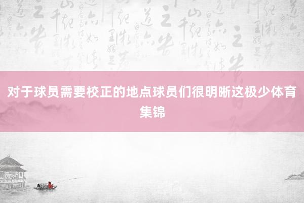 对于球员需要校正的地点球员们很明晰这极少体育集锦