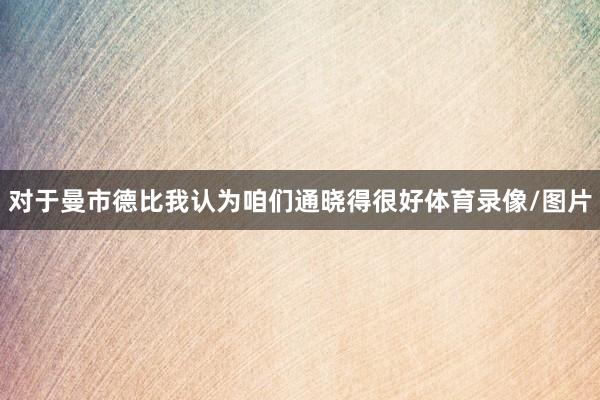 对于曼市德比我认为咱们通晓得很好体育录像/图片
