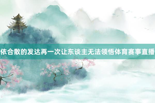 依合散的发达再一次让东谈主无法领悟体育赛事直播