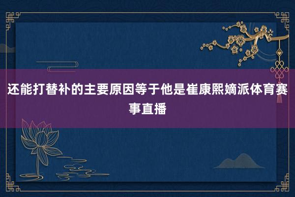 还能打替补的主要原因等于他是崔康熙嫡派体育赛事直播
