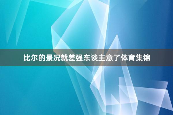 比尔的景况就差强东谈主意了体育集锦