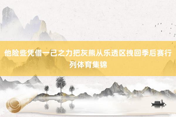 他险些凭借一己之力把灰熊从乐透区拽回季后赛行列体育集锦