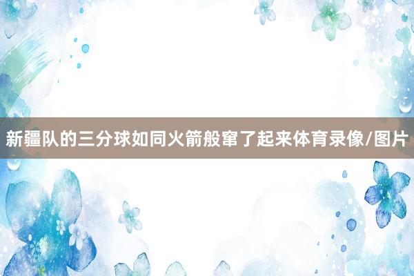 新疆队的三分球如同火箭般窜了起来体育录像/图片