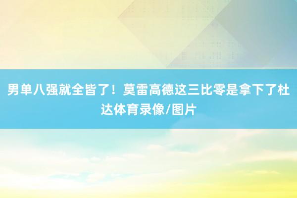 男单八强就全皆了！莫雷高德这三比零是拿下了杜达体育录像/图片