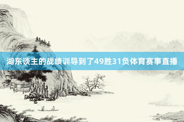 湖东谈主的战绩训导到了49胜31负体育赛事直播