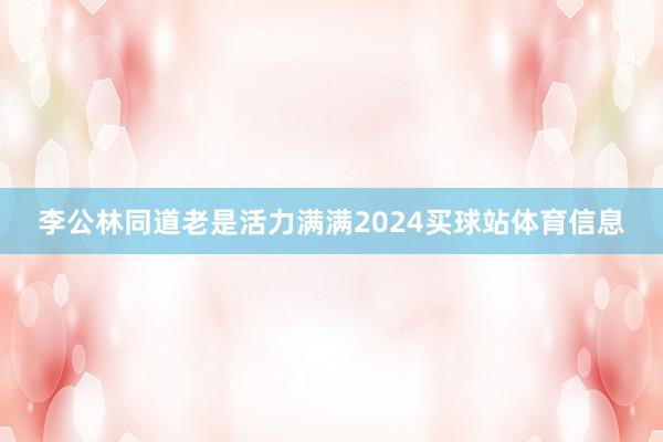 李公林同道老是活力满满2024买球站体育信息