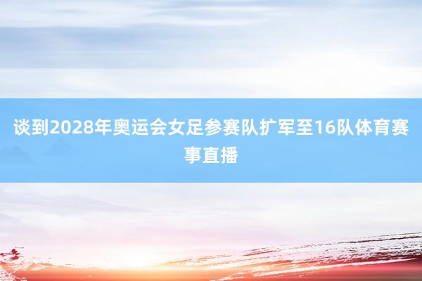 谈到2028年奥运会女足参赛队扩军至16队体育赛事直播
