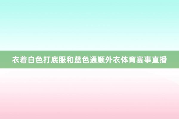 衣着白色打底服和蓝色通顺外衣体育赛事直播