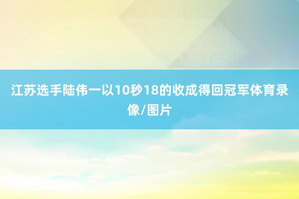 江苏选手陆伟一以10秒18的收成得回冠军体育录像/图片