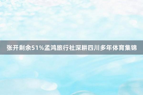 张开剩余51%孟鸿旅行社深耕四川多年体育集锦