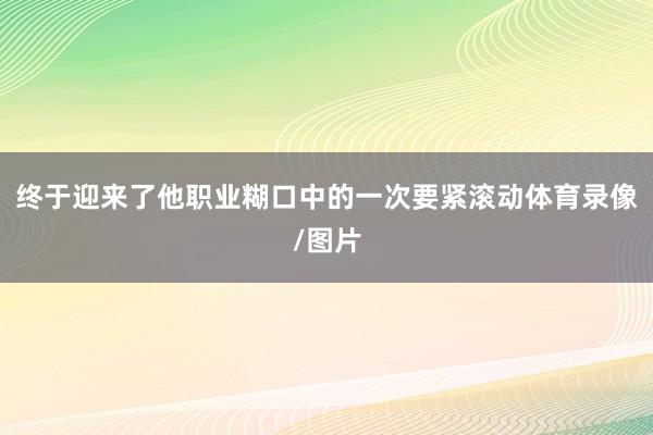 终于迎来了他职业糊口中的一次要紧滚动体育录像/图片