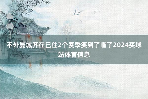 不外曼城齐在已往2个赛季笑到了临了2024买球站体育信息