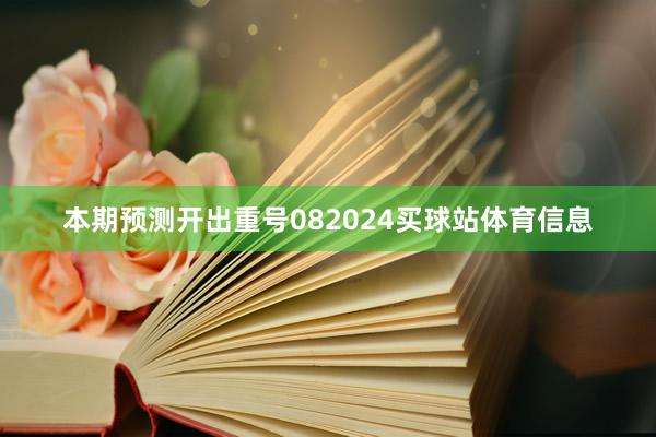 本期预测开出重号082024买球站体育信息