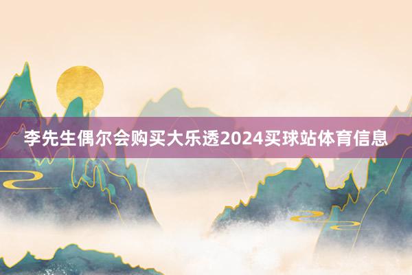 李先生偶尔会购买大乐透2024买球站体育信息