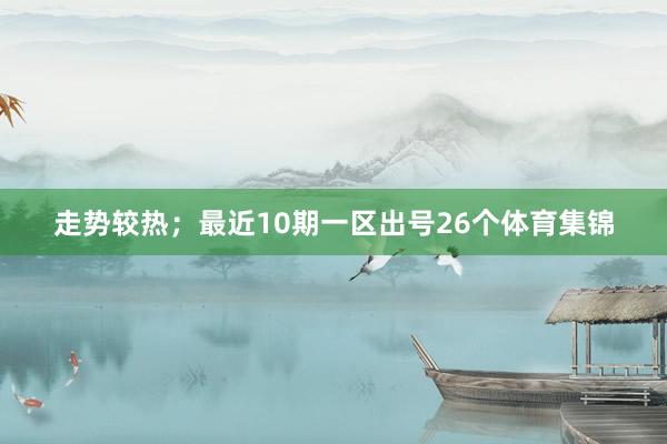 走势较热；最近10期一区出号26个体育集锦