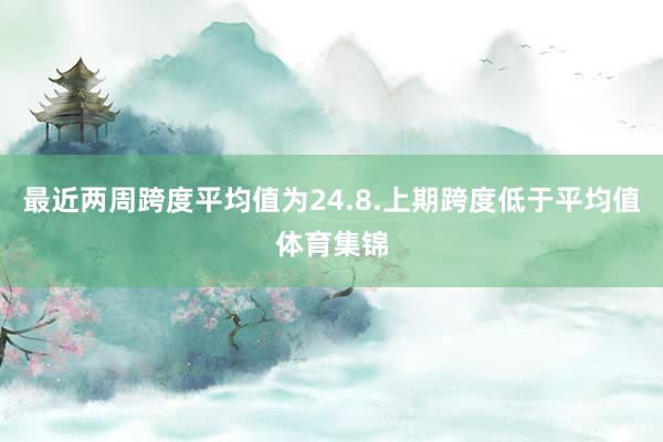 最近两周跨度平均值为24.8.上期跨度低于平均值体育集锦