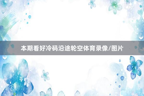 本期看好冷码沿途轮空体育录像/图片