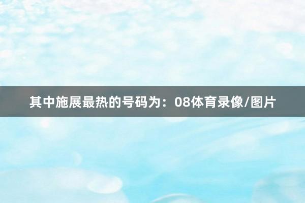 其中施展最热的号码为：08体育录像/图片