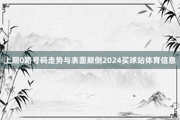 上期0路号码走势与表面颠倒2024买球站体育信息
