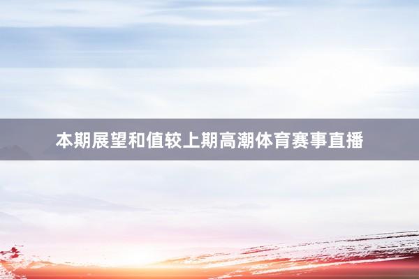 本期展望和值较上期高潮体育赛事直播