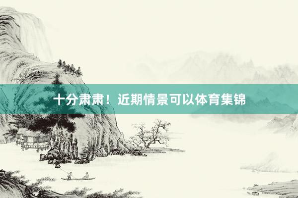 十分肃肃！近期情景可以体育集锦