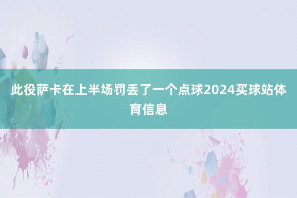 此役萨卡在上半场罚丢了一个点球2024买球站体育信息