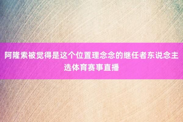 阿隆索被觉得是这个位置理念念的继任者东说念主选体育赛事直播