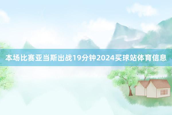 本场比赛亚当斯出战19分钟2024买球站体育信息