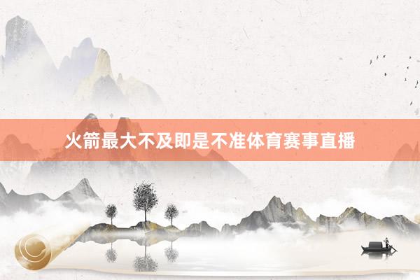 火箭最大不及即是不准体育赛事直播