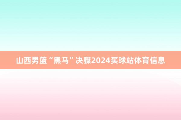 山西男篮“黑马”决骤2024买球站体育信息