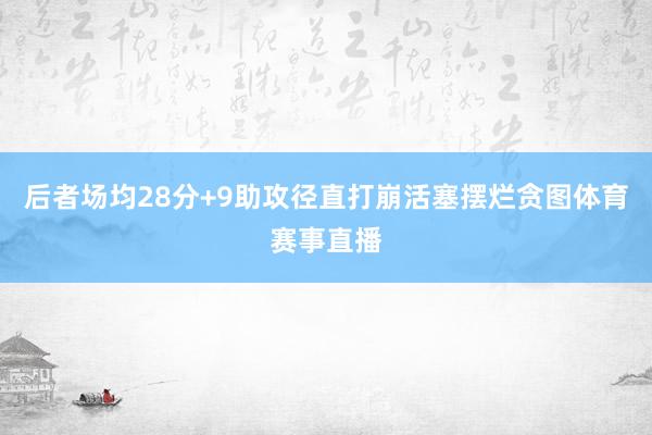 后者场均28分+9助攻径直打崩活塞摆烂贪图体育赛事直播