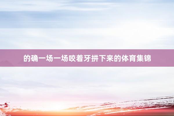 的确一场一场咬着牙拼下来的体育集锦