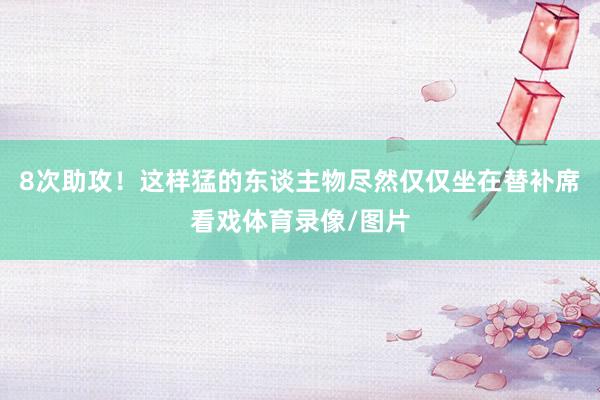 8次助攻！这样猛的东谈主物尽然仅仅坐在替补席看戏体育录像/图片