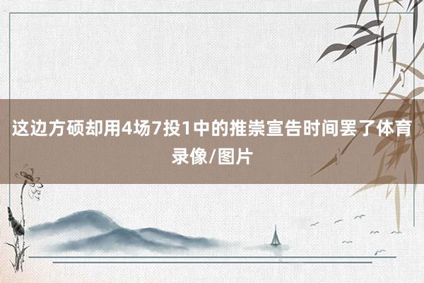 这边方硕却用4场7投1中的推崇宣告时间罢了体育录像/图片