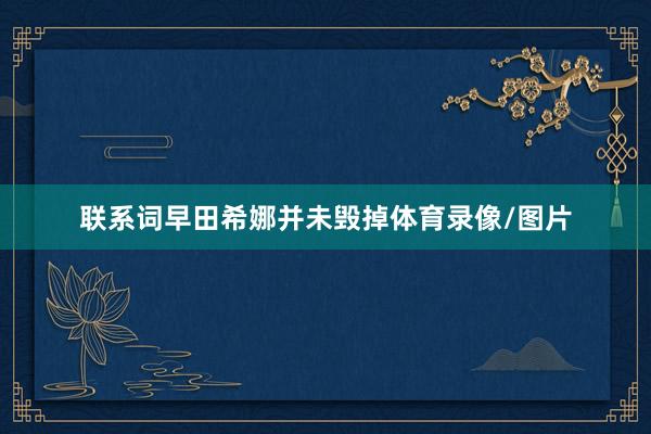 联系词早田希娜并未毁掉体育录像/图片