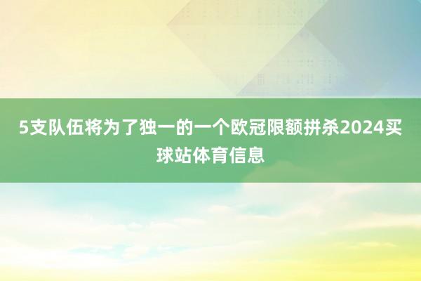 5支队伍将为了独一的一个欧冠限额拼杀2024买球站体育信息