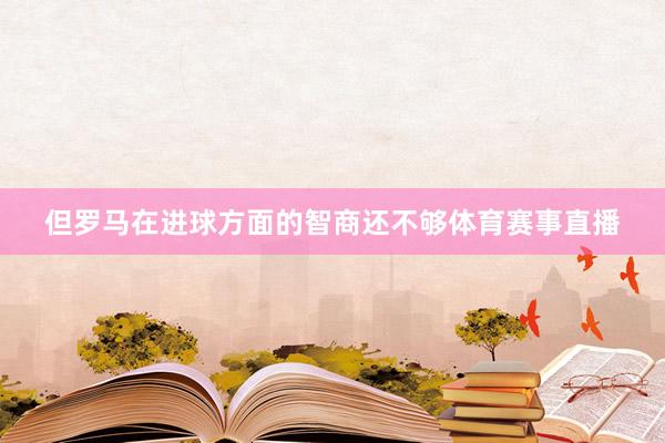 但罗马在进球方面的智商还不够体育赛事直播