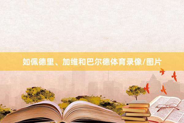 如佩德里、加维和巴尔德体育录像/图片