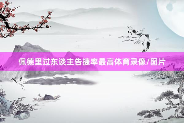 佩德里过东谈主告捷率最高体育录像/图片
