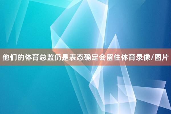 他们的体育总监仍是表态确定会留住体育录像/图片